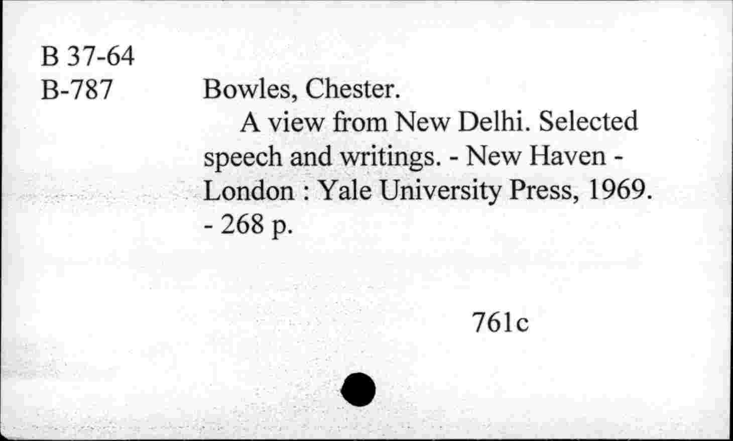 ﻿B 37-64 B-787	Bowles, Chester. A view from New Delhi. Selected speech and writings. - New Haven -London : Yale University Press, 1969. - 268 p.
761c